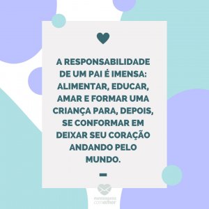 Mensagens com amor 'A responsabilidade de um pai é imensa: alimentar, educar, amar e formar uma criança para, depois, se conformar em deixar seu coração andando pelo mundo.'-Mãe que também é pai