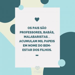 Mensagens com amor 'Os pais são professores, babás, malabaristas… Acumulam mil papeis em nome do bem-estar dos filhos.'-Mãe que também é pai