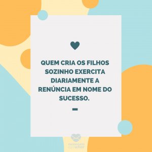 Mensagens com amor 'Quem cria os filhos sozinho exercita diariamente a renúncia em nome do sucesso. '-Mãe que também é pai
