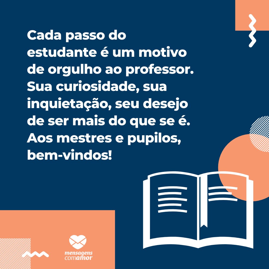 'Cada passo do estudante é um motivo de orgulho ao professor. Sua curiosidade, sua inquietação, seu desejo de ser mais do que se é. Aos mestres e pupilos, bem-vindos!' - Frases para o primeiro dia de aula