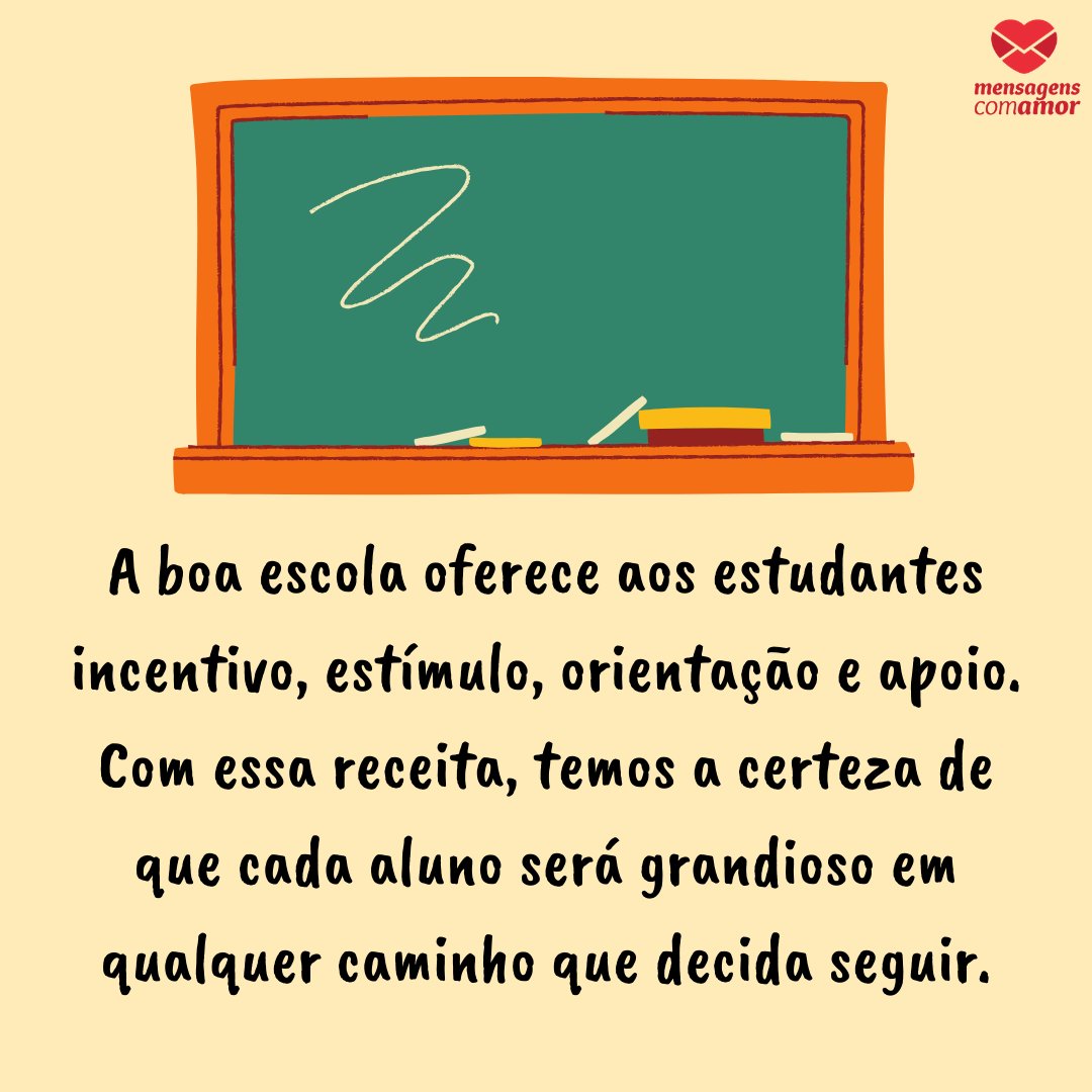 'A boa escola oferece aos estudantes incentivo, estímulo, orientação e apoio. Com essa receita, temos a certeza de que cada aluno será grandioso em qualquer caminho que decida seguir.' - Frases para o primeiro dia de aula