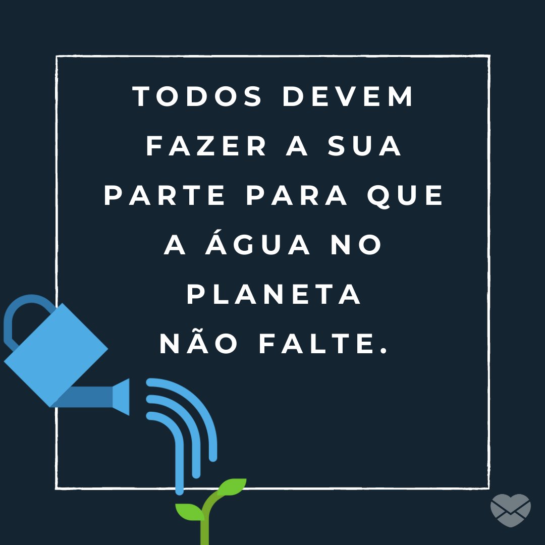 'Todos devem fazer a sua parte para que a água no planeta não falte.' - Dia Mundial da Água