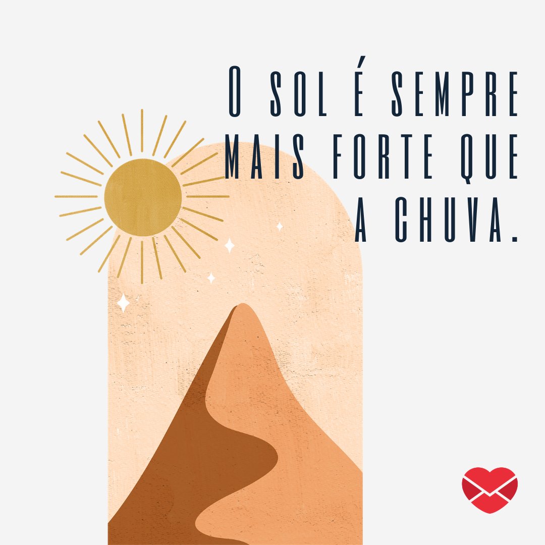 'O sol é sempre mais forte que a chuva.' - Melhores dias virão