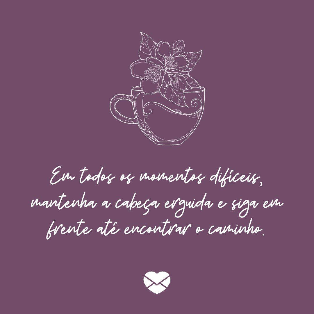 'Em todos os momentos difíceis, mantenha a cabeça erguida e siga em frente até encontrar o caminho.' - Melhores dias virão