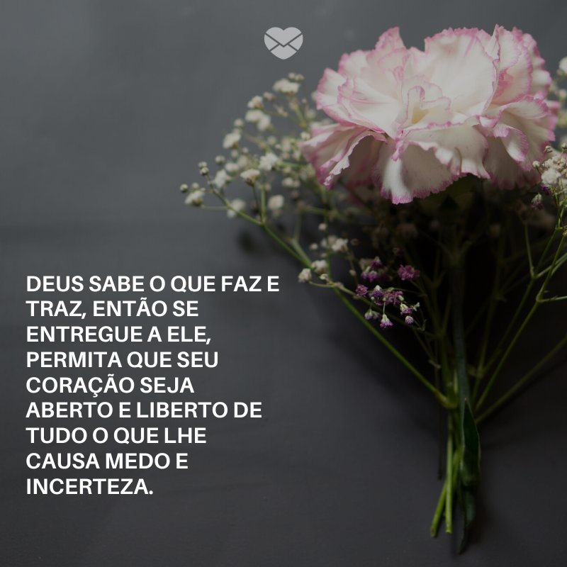 'Deus sabe o que faz e traz, então se entregue a Ele, permita que seu coração seja aberto e liberto de tudo o que lhe causa medo e incerteza.' -Deus sabe o que faz e traz