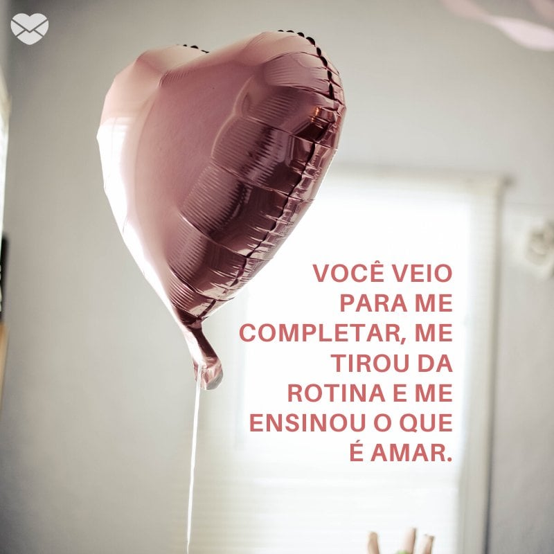 'Você veio para me completar, me tirou da rotina e me ensinou o que é amar.' -O amor que eu pedi a Deus