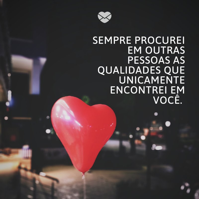 'Sempre procurei em outras pessoas as qualidades que unicamente encontrei em você. ' -O amor que eu pedi a Deus