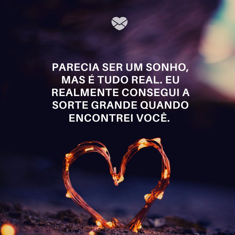 'arecia ser um sonho, mas é tudo real. Eu realmente consegui a sorte grande quando encontrei você. ' -O amor que eu pedi a Deus