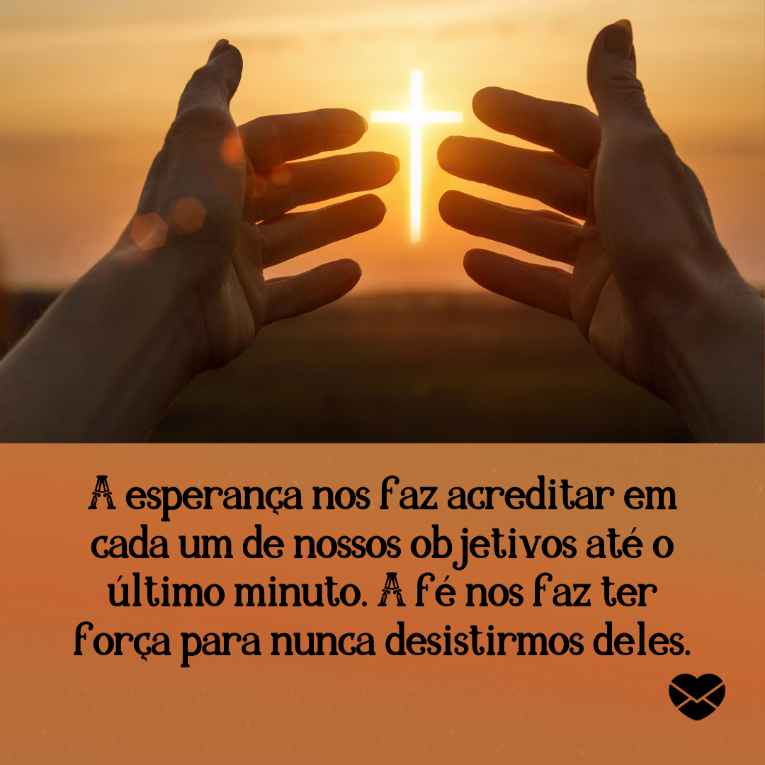 ' A esperança nos faz acreditar em cada um de nossos objetivos até o último minuto. A fé nos faz ter força para nunca desistirmos deles.'- Deus sabe o que é melhor para você.