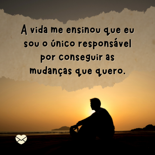 ' A vida me ensinou que eu sou o único responsável por conseguir as mudanças que quero.'- Minha evolução pessoal.