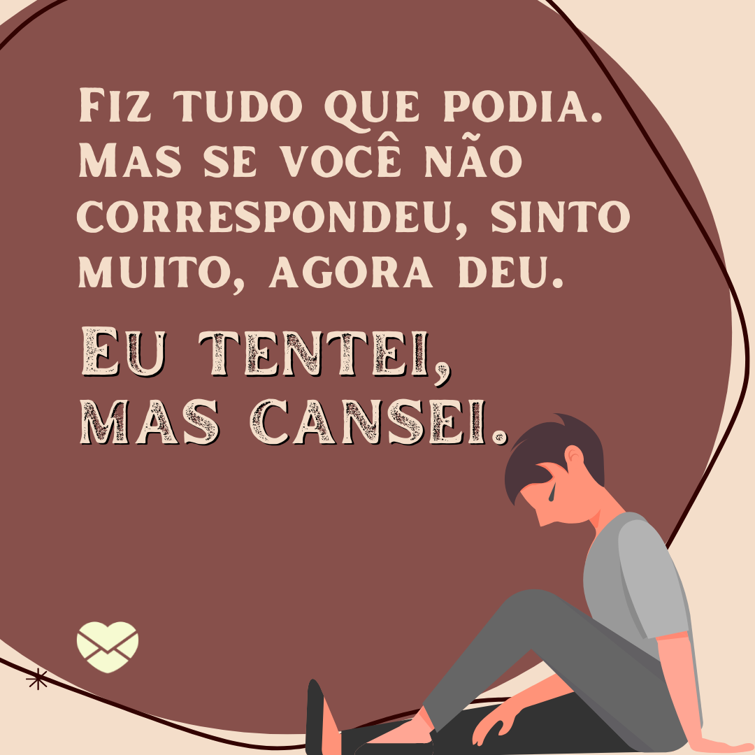 'Fiz tudo que podia. Mas se você não correspondeu, sinto muito, agora deu. Eu tentei, mas cansei.' - Eu tentei, mas cansei!