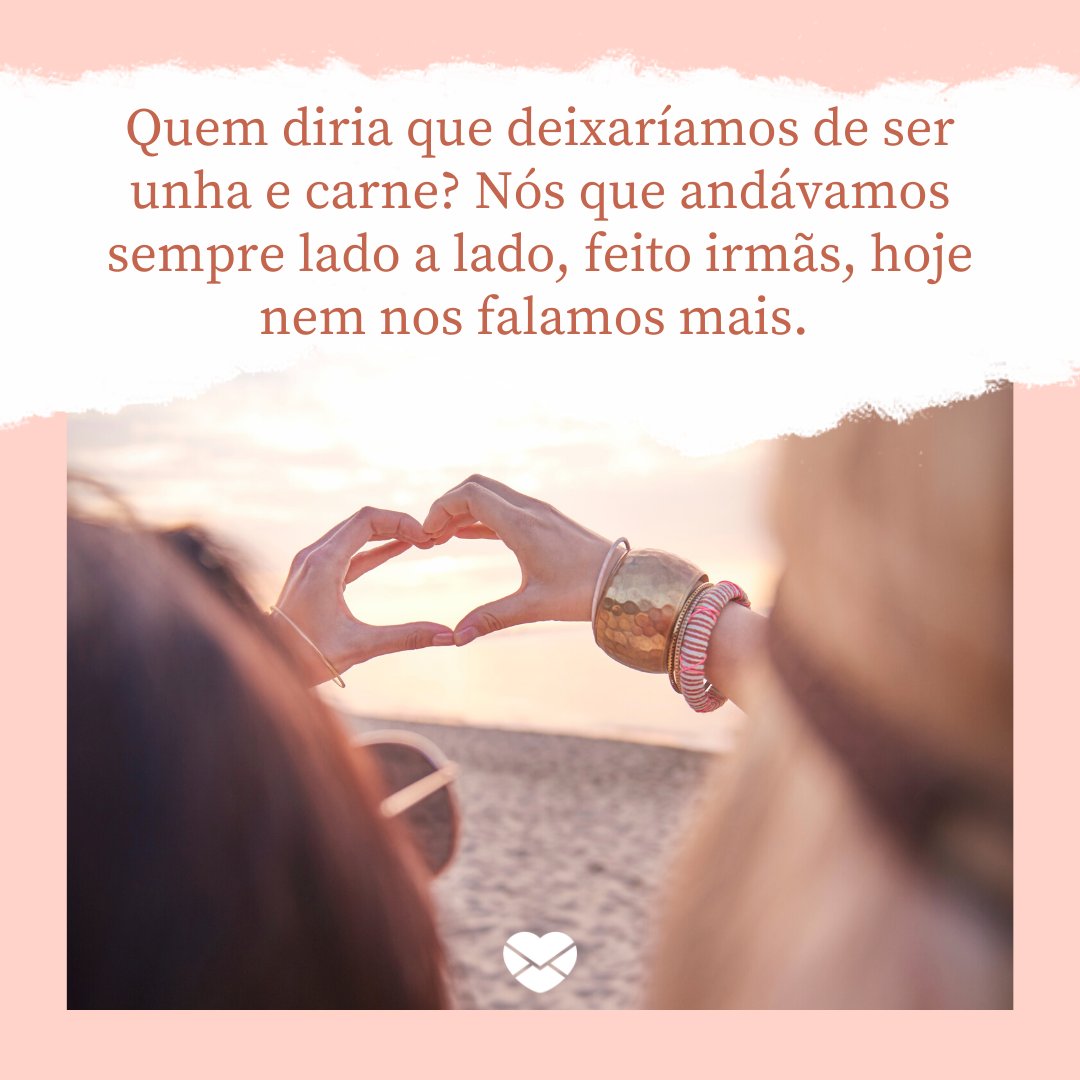 Mensagens Com Amor/ Canva 'Quem diria que deixaríamos de ser unha e carne? Nós que andávamos sempre lado a lado, feito irmãs, hoje nem nos falamos mais. ' -Cartas para uma ex-amiga