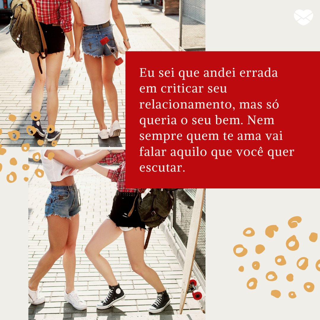 Mensagens Com Amor/ Canva 'Eu sei que andei errada em criticar seu relacionamento, mas só queria o seu bem. Nem sempre quem te ama vai falar aquilo que você quer escutar. ' -Cartas para uma ex-amiga