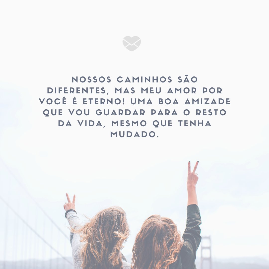 'Nossos caminhos são diferentes, mas meu amor por você é eterno! Uma boa amizade que vou guardar para o resto da vida, mesmo que tenha mudado.' -Cartas para uma ex-amiga