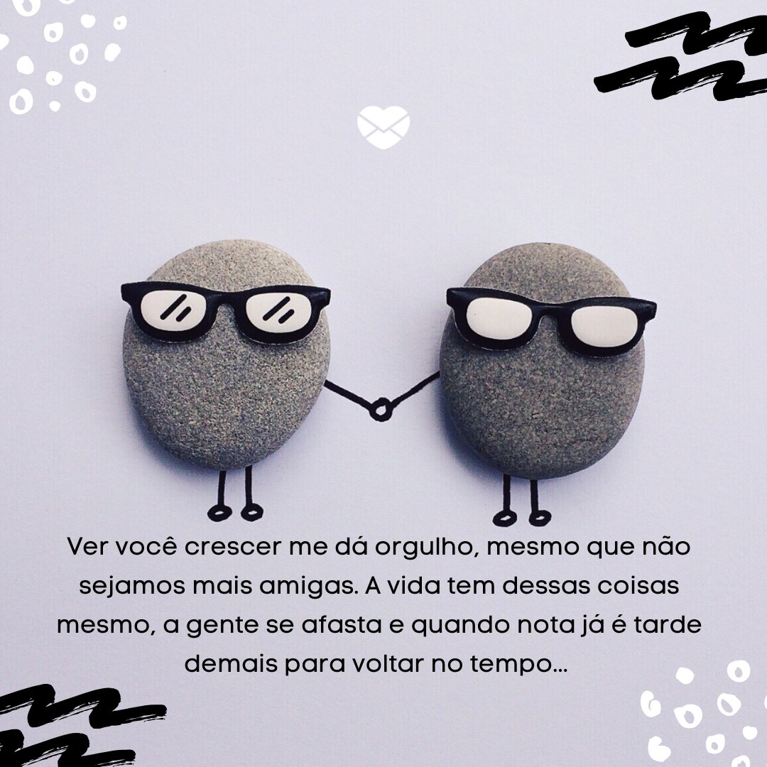 'Ver você crescer me dá orgulho, mesmo que não sejamos mais amigas. A vida tem dessas coisas mesmo, a gente se afasta e quando nota já é tarde demais para voltar no tempo... ' -Cartas para uma ex-amiga