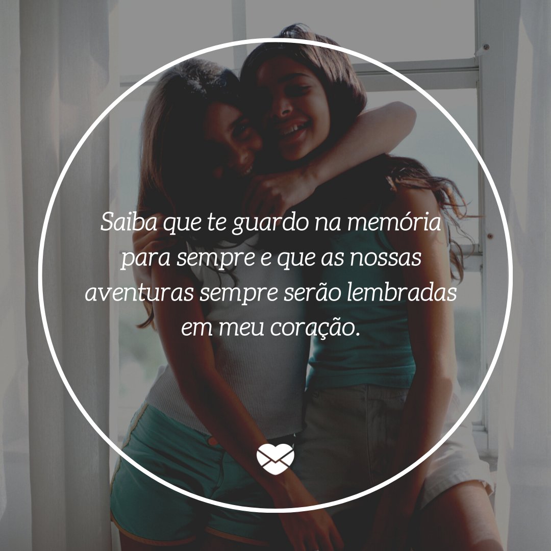 'Saiba que te guardo na memória para sempre e que as nossas aventuras sempre serão lembradas em meu coração.' -Cartas para uma ex-amiga