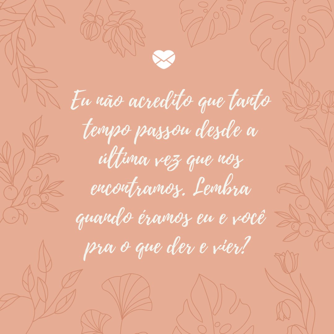 Mensagens Com Amor/ Canva 'Eu não acredito que tanto tempo passou desde a última vez que nos encontramos. Lembra quando éramos eu e você pra o que der e vier? ' -Cartas para uma ex-amiga