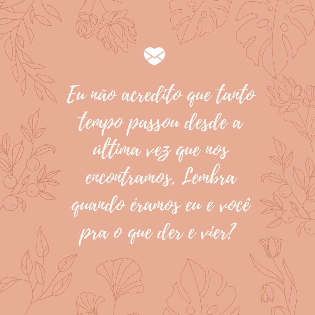 'Eu não acredito que tanto tempo passou desde a última vez que nos encontramos. Lembra quando éramos eu e você pra o que der e vier? ' -Cartas para uma ex-amiga