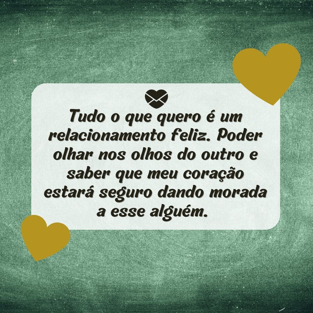 'Tudo o que quero é um relacionamento feliz. Poder olhar nos olhos do outro e saber que meu coração estará seguro dando morada a esse alguém.  '-Pode confiar em mim.