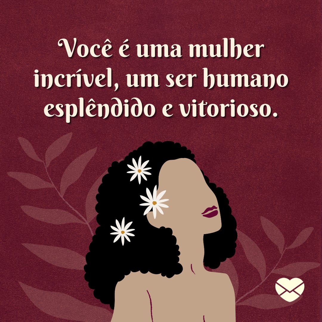 'Você é uma mulher incrível, um ser humano esplêndido e vitorioso.' - Uma mulher como você