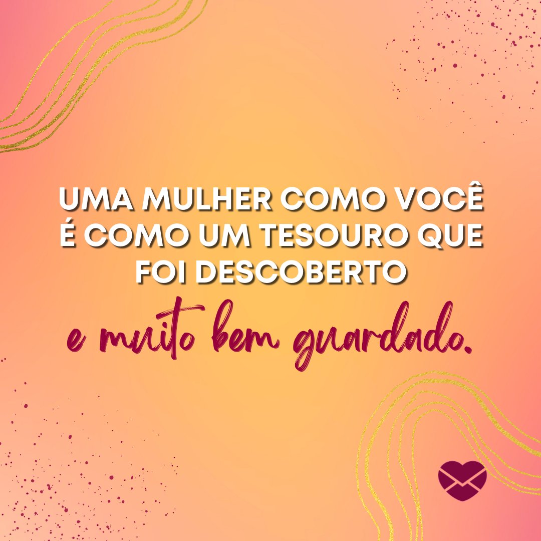 'Uma mulher como você é como um tesouro que foi descoberto e muito bem guardado.' - Uma mulher como você