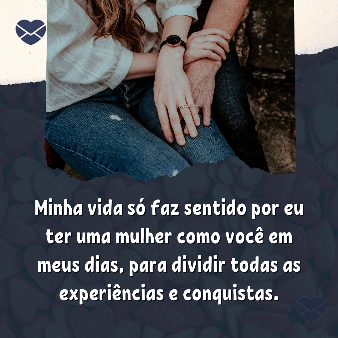 'Minha vida só faz sentido por eu ter uma mulher como você em meus dias, para dividir todas as experiências e conquistas.' - Uma mulher como você