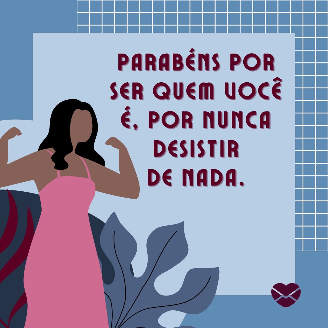 'Parabéns por ser quem você é, por nunca desistir de nada. ' - Uma mulher como você