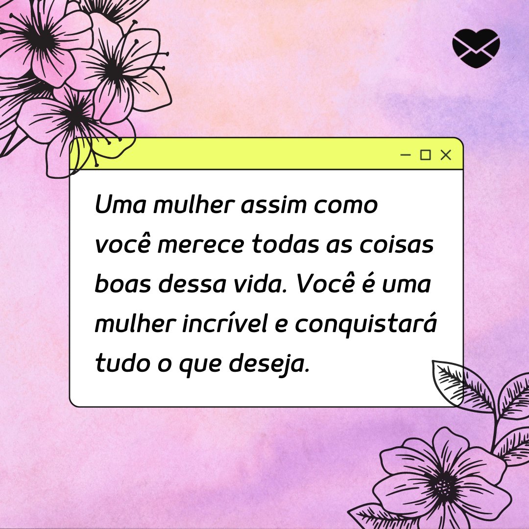 'Uma mulher assim como você merece todas as coisas boas dessa vida. Você é uma mulher incrível e conquistará tudo o que deseja.' - Uma mulher como você