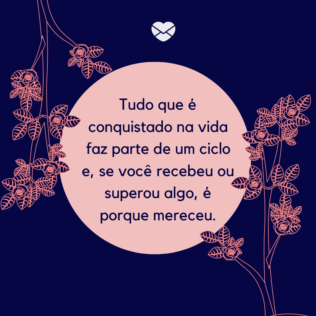 'Tudo que é conquistado na vida faz parte de um ciclo e, se você recebeu ou superou algo, é porque mereceu.' -Luta e glória