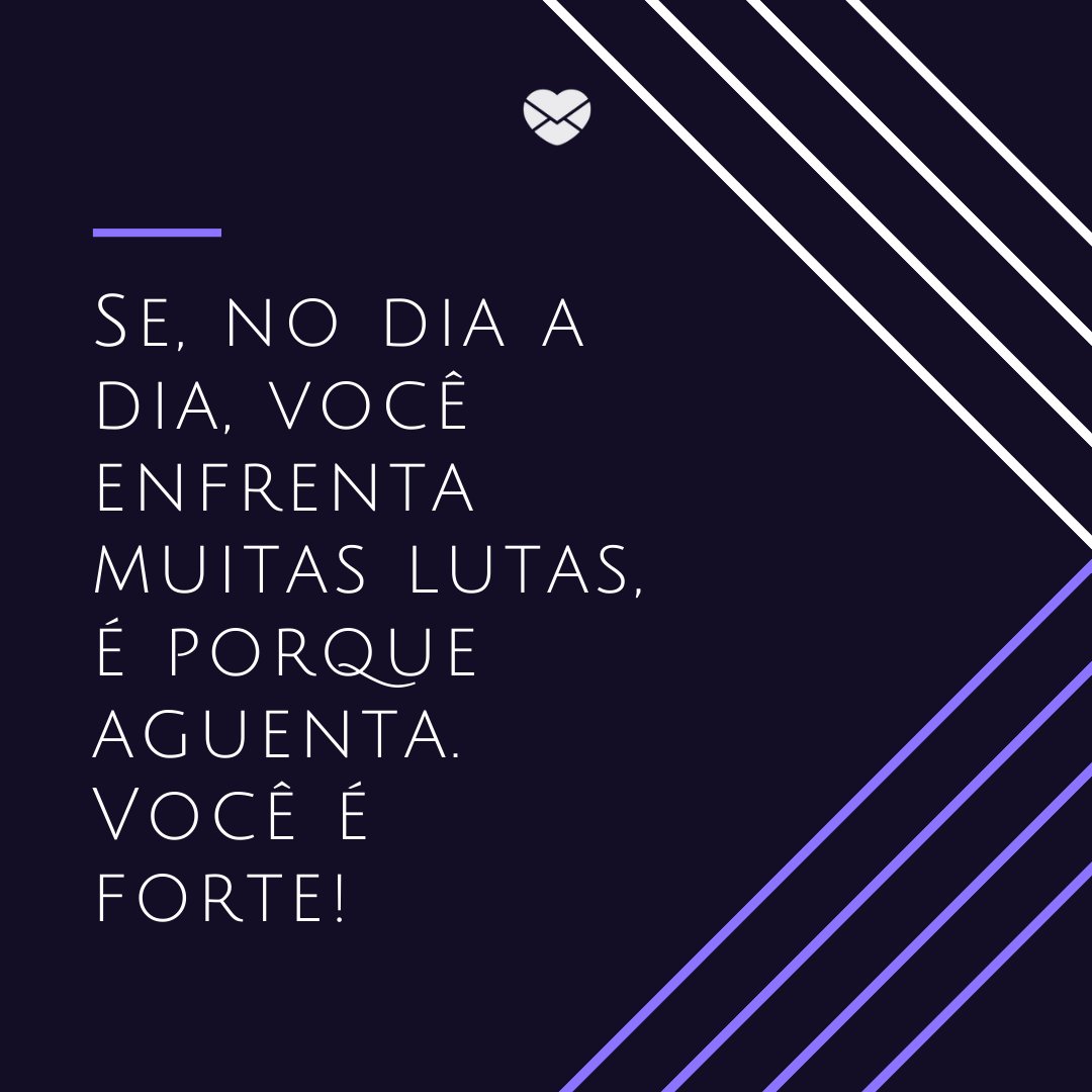 'Se, no dia a dia, você enfrenta muitas lutas, é porque aguenta. Você é forte! ' -Luta e glória