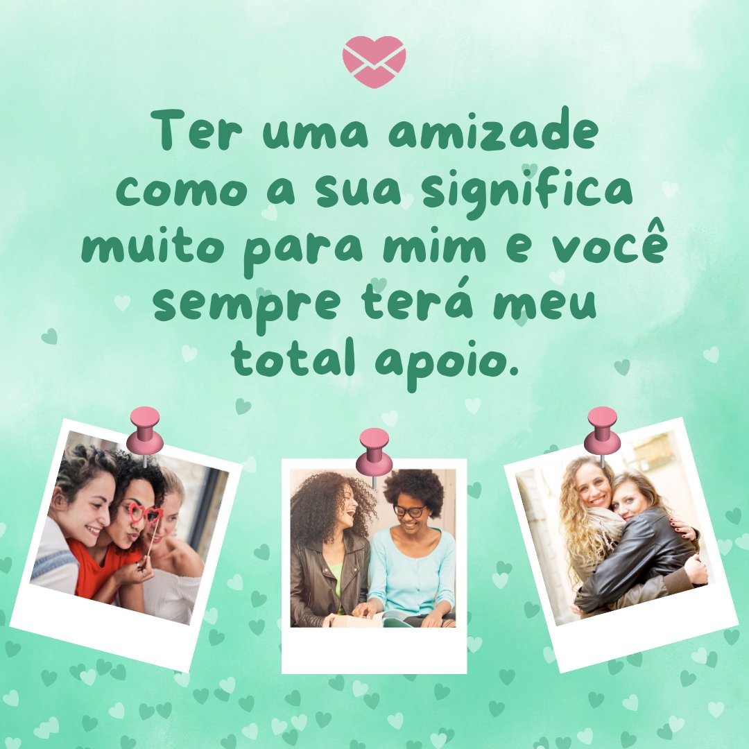 'Ter uma amizade como a sua significa muito para mim e você sempre terá meu total apoio.' - Ao seu lado, minha amiga!