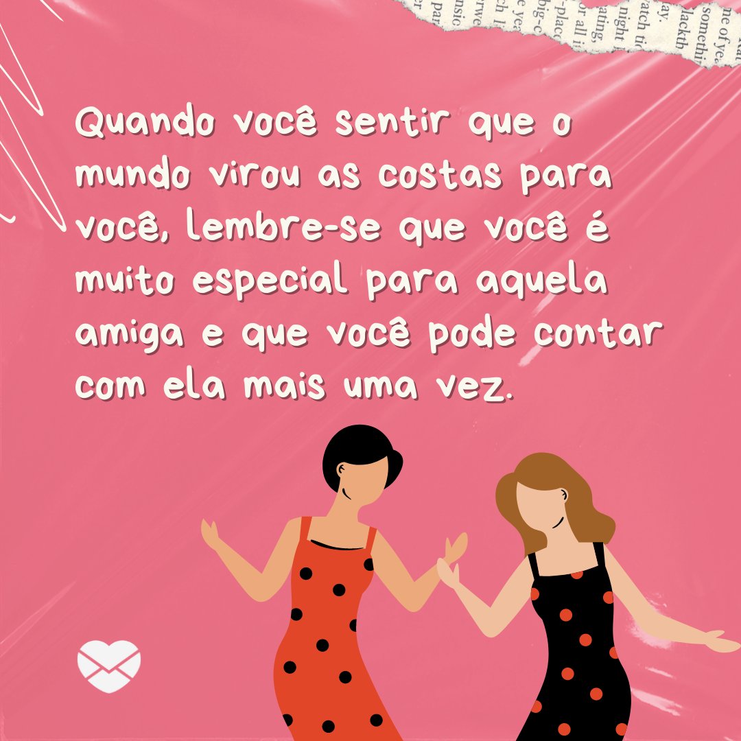 'Quando você sentir que o mundo virou as costas para você, lembre-se que você é muito especial para aquela amiga e que você pode contar com ela mais uma vez.' - Ao seu lado, minha amiga!