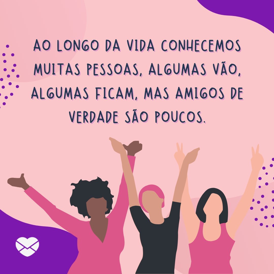 'Ao longo da vida conhecemos muitas pessoas, algumas vão, algumas ficam, mas amigos de verdade são poucos.' - Ao seu lado, minha amiga!