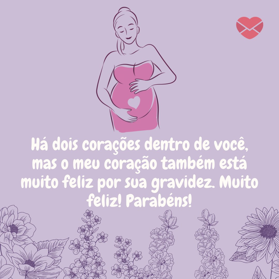 'Há dois corações dentro de você, mas o meu coração também está muito feliz por sua gravidez. Muito feliz! Parabéns!' - Mensagens para mulheres grávidas