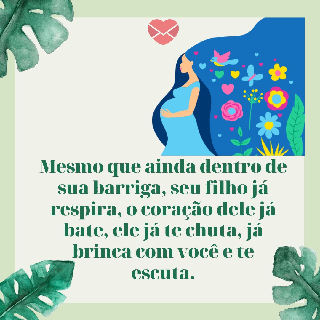 'Mesmo que ainda dentro de sua barriga, seu filho já respira, o coração dele já bate, ele já te chuta, já brinca com você e te escuta.' - Mensagens para mulheres grávidas