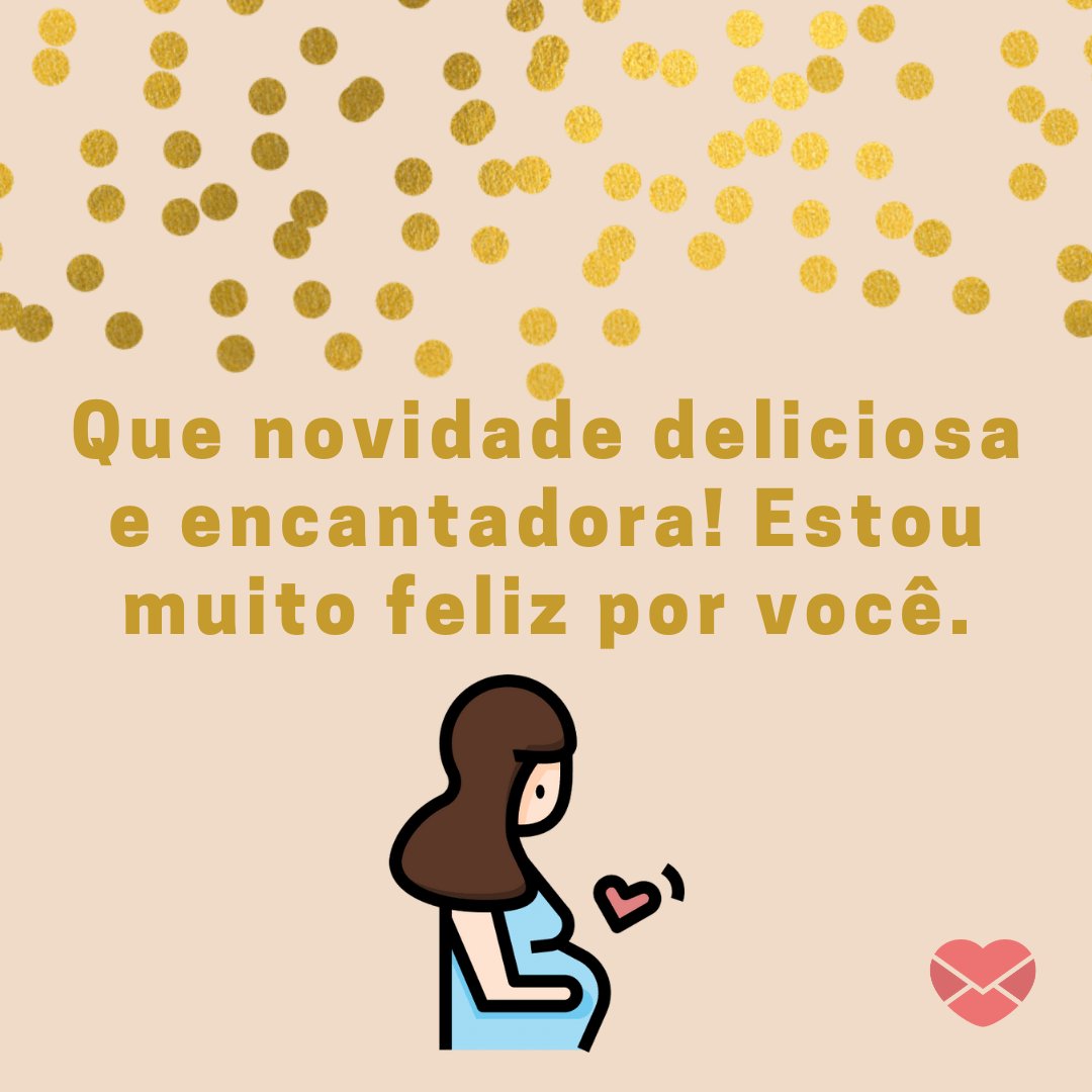 'Que novidade deliciosa e encantadora! Estou muito feliz por você.' - Mensagens para mulheres grávidas