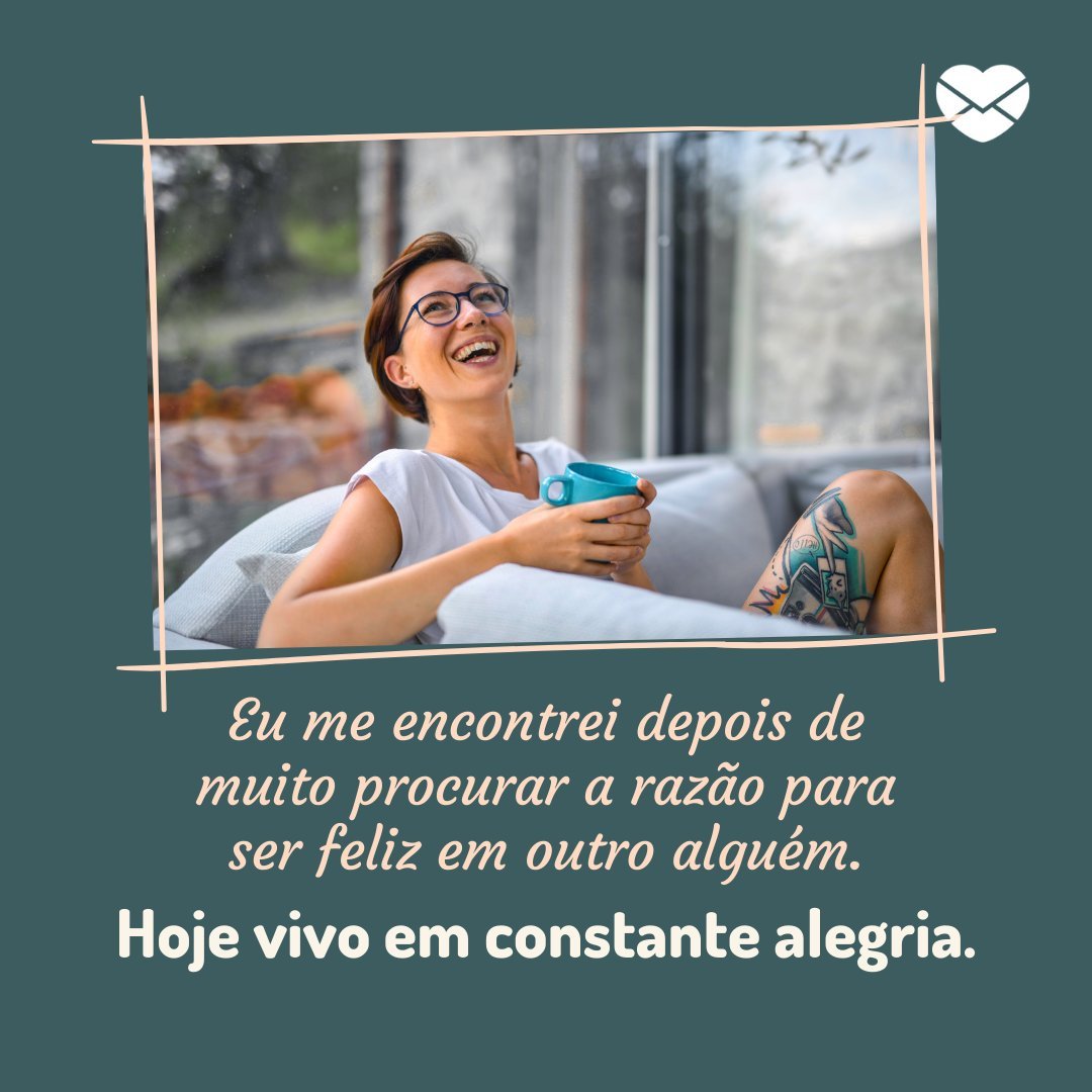 'Eu me encontrei depois de muito procurar a razão para ser feliz em outro alguém. Hoje vivo em constante alegria. ' - Quem eu realmente sou