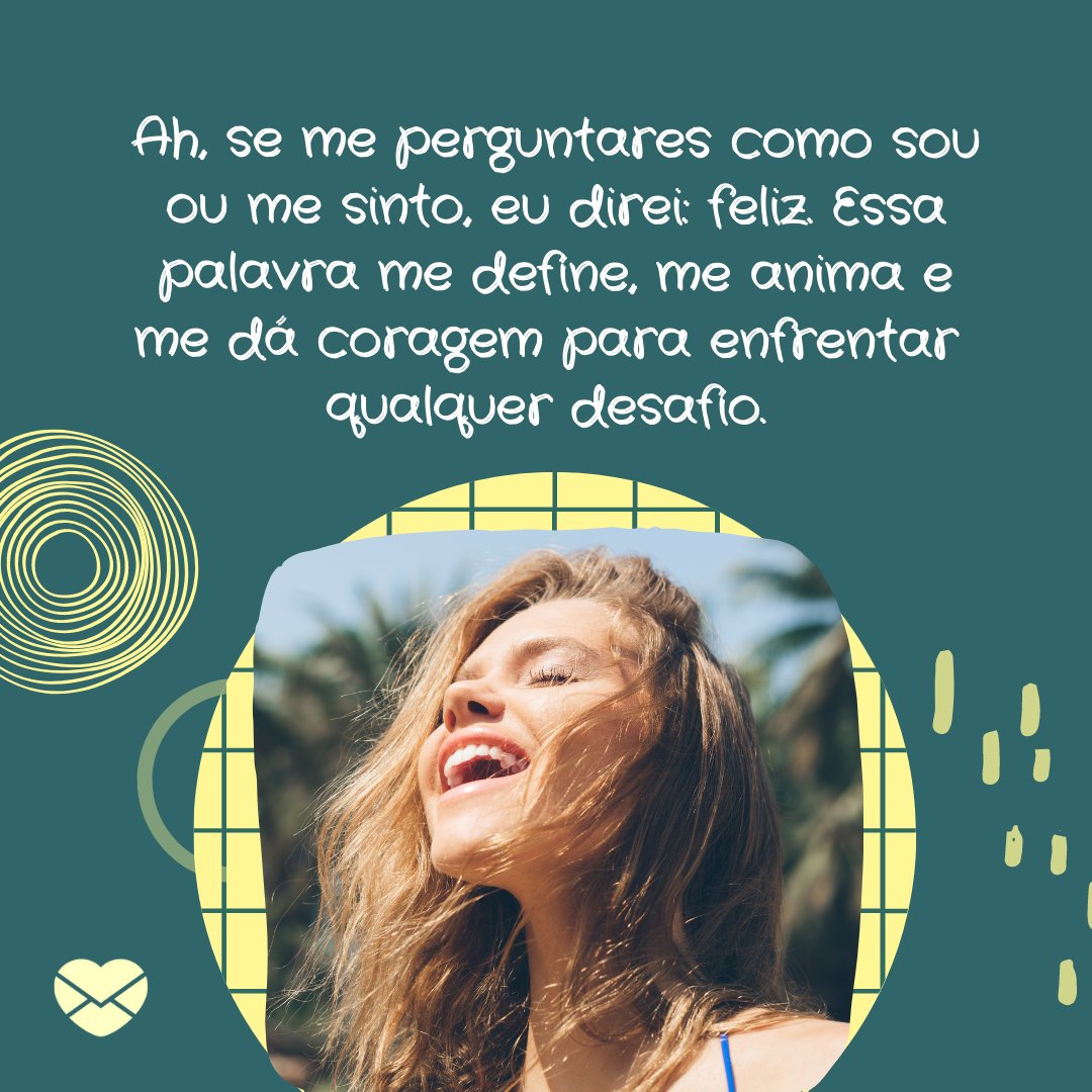 'Ah, se me perguntares como sou ou me sinto, eu direi: feliz. Essa palavra me define, me anima e me dá coragem para enfrentar qualquer desafio. ' - Quem eu realmente sou