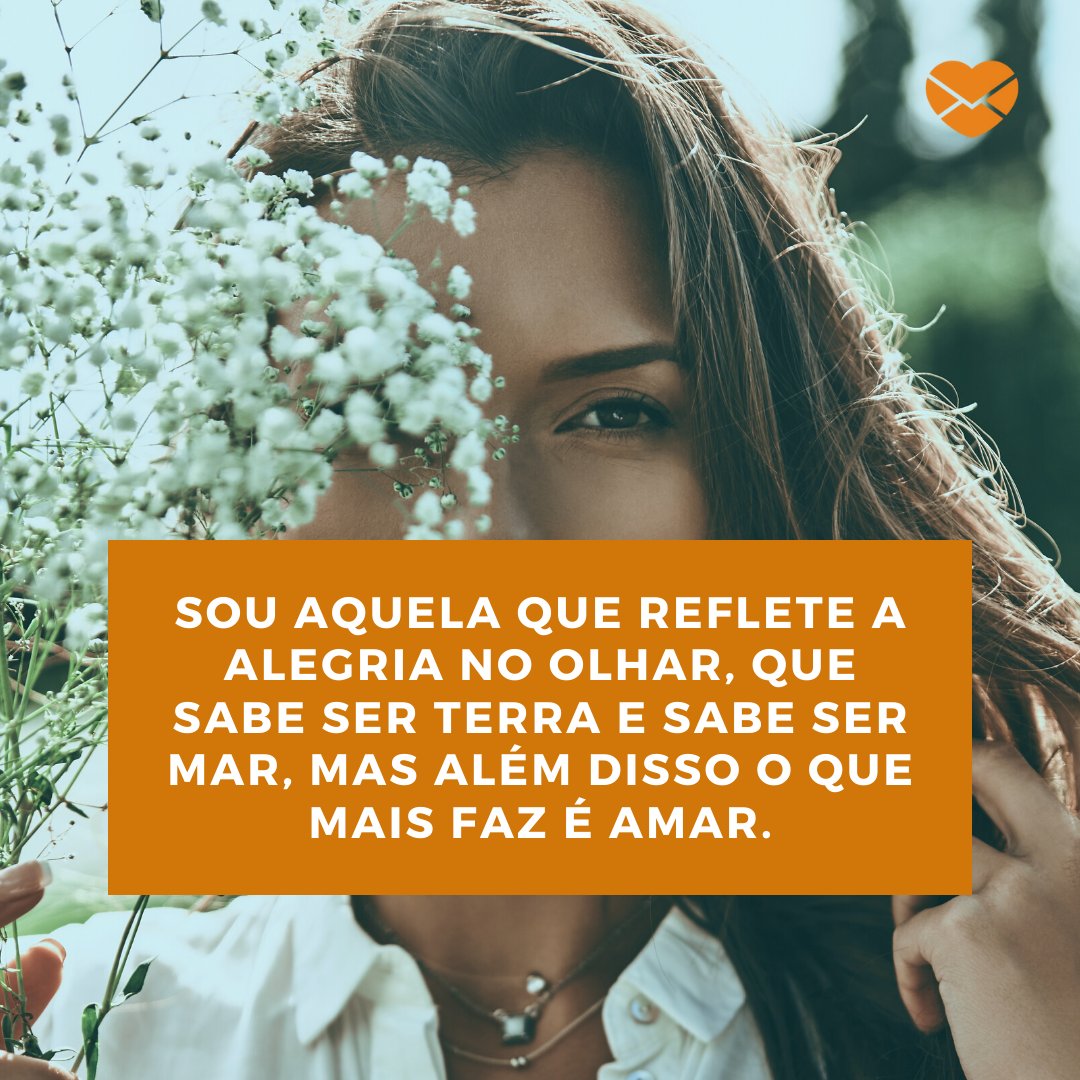 'Sou aquela que reflete a alegria no olhar, que sabe ser terra e sabe ser mar, mas além disso o que mais faz é amar. ' - Quem eu realmente sou