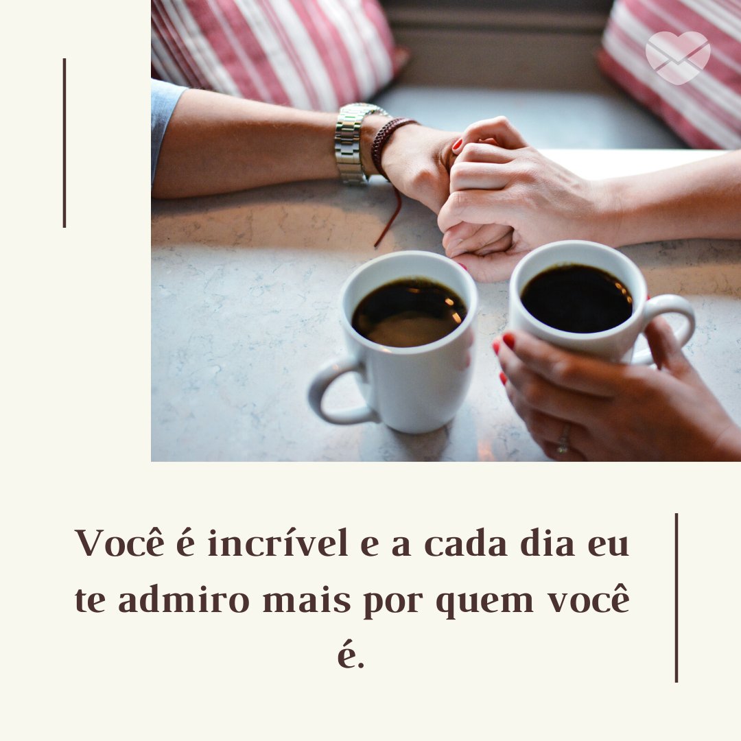 Mensagens Com Amor/Canva 'Você é incrível e a cada dia eu te admiro mais por quem você é.' - Você é tudo o que eu mais quero