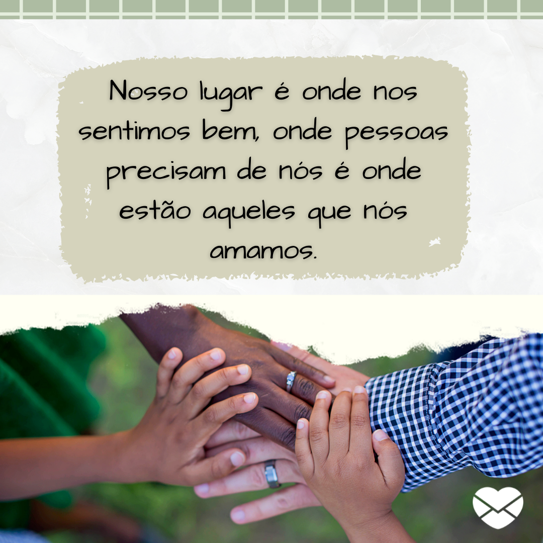 ''Nosso lugar é onde nos sentimos bem, onde pessoas precisam de nós é onde estão aqueles que nós amamos.'' - Aprendendo com a vida