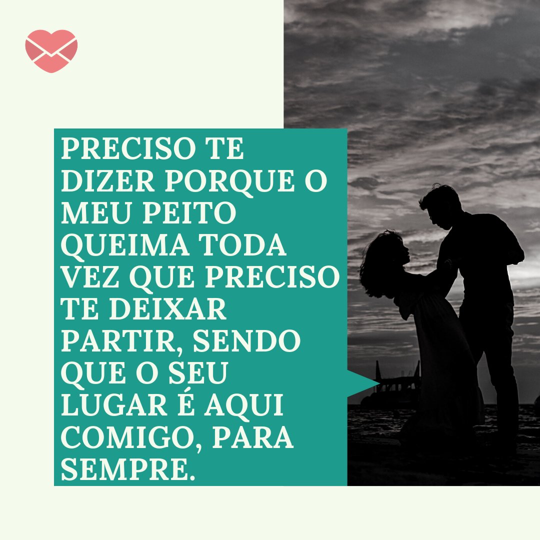Canva/Mensagens com Amor 'Preciso te dizer porque o meu peito queima toda vez que preciso te deixar partir, sendo que o seu lugar é aqui comigo, para sempre.' - Você é tudo para mim