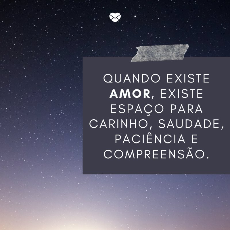 'Quando existe amor, existe espaço para carinho, saudade, paciência e compreensão.' -A paciência não pode ter fim