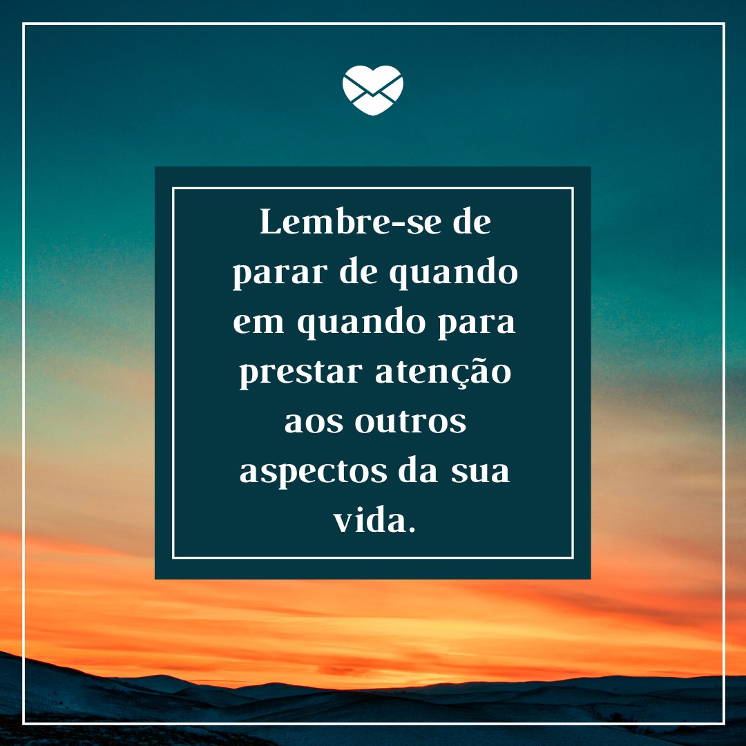 'Lembre-se de parar de quando em quando para prestar atenção aos outros aspectos da sua vida.' - Receita para realizar sonhos