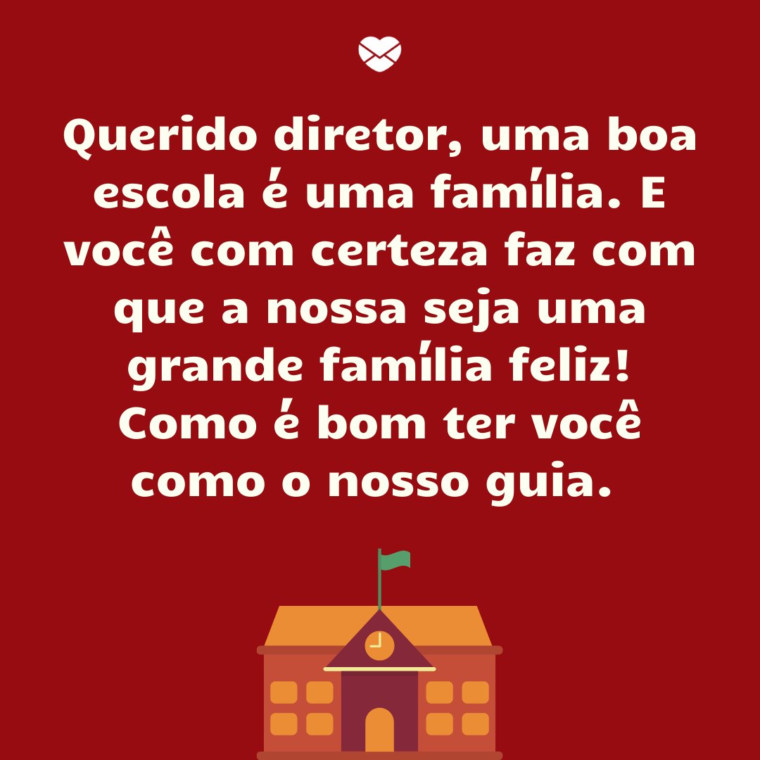 'Querido diretor, uma boa escola é uma família. E você com certeza faz com que a nossa seja uma grande família feliz! Como é bom ter você como o nosso guia.' - Dia do Diretor de Escola