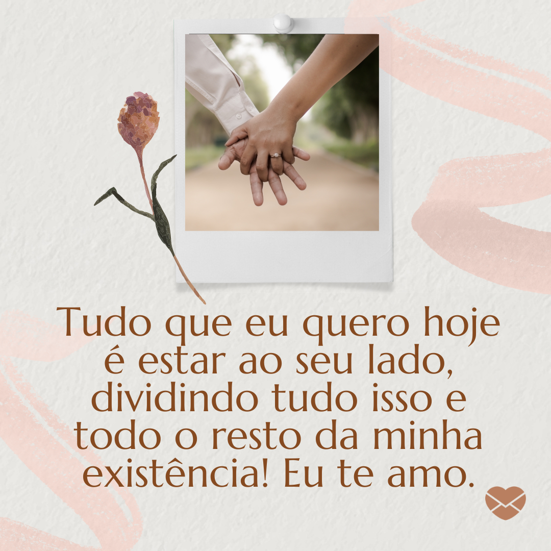 'Tudo que eu quero hoje é estar ao seu lado, dividindo tudo isso e todo o resto da minha existência! Eu te amo. '- Tudo o que quero é estar com você.