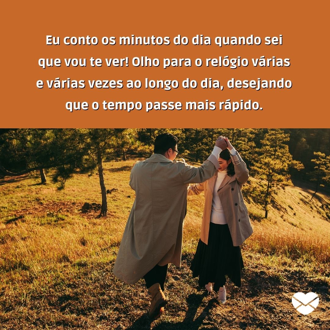 ''Eu conto os minutos do dia quando sei que vou te ver! Olho para o relógio várias e várias vezes ao longo do dia, desejando que o tempo passe mais rápido.'' -  Não vejo a hora de te ver de novo