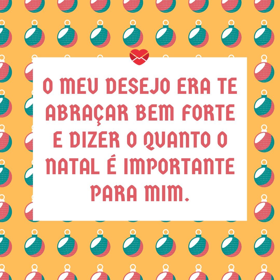 'O meu desejo era te abraçar bem forte e dizer o quanto o Natal é importante para mim.' - Mensagens de Natal para quem está longe