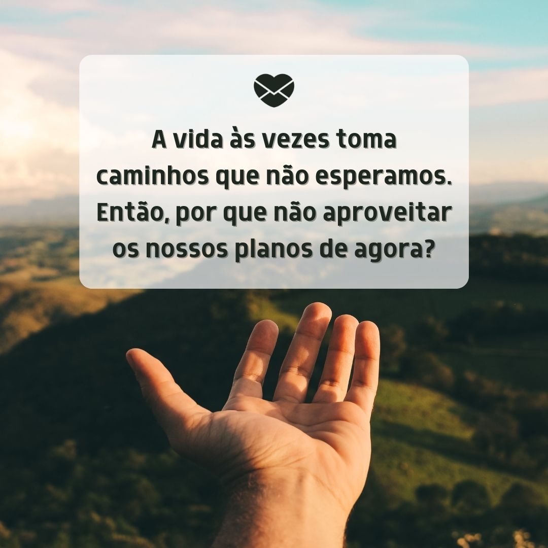 'A vida às vezes toma caminhos que não esperamos. Então, por que não aproveitar os nossos planos de agora? '- A vida é um sopro