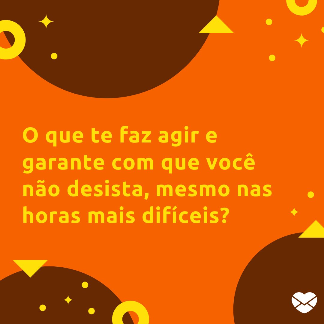 'O que te faz agir e garante com que você não desista, mesmo nas horas mais difíceis? ' - Foco, força e fé